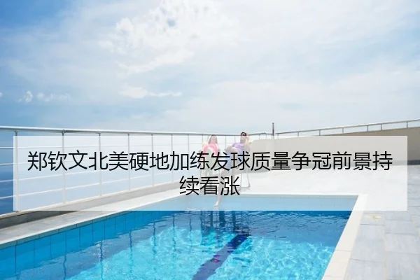 郑钦文北美硬地加练发球质量争冠前景持续看涨