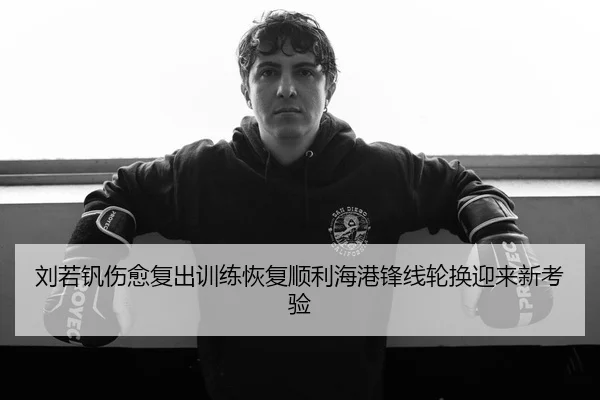 刘若钒伤愈复出训练恢复顺利海港锋线轮换迎来新考验
