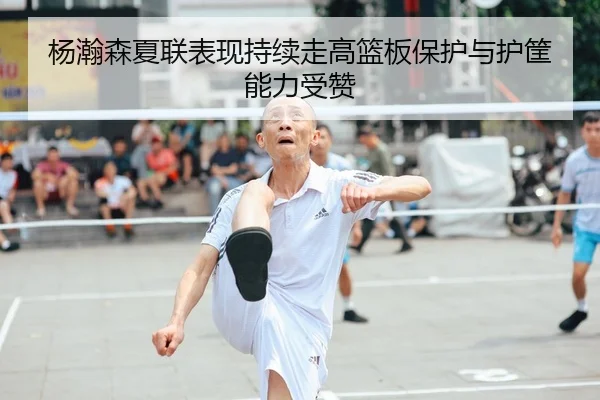 杨瀚森夏联表现持续走高篮板保护与护筐能力受赞
