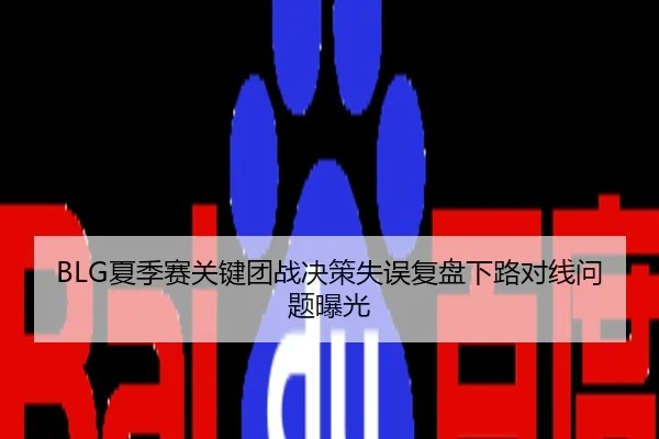 BLG夏季赛关键团战决策失误复盘下路对线问题曝光