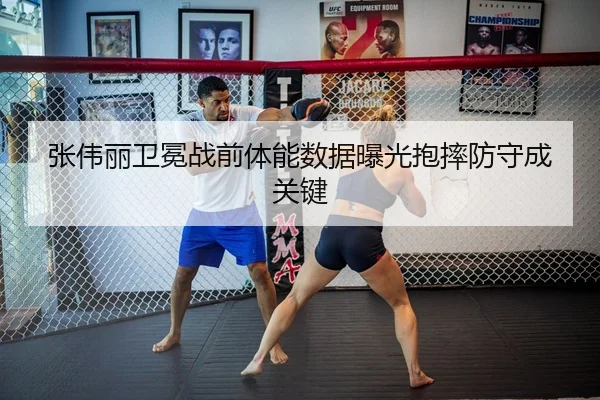 张伟丽卫冕战前体能数据曝光抱摔防守成关键