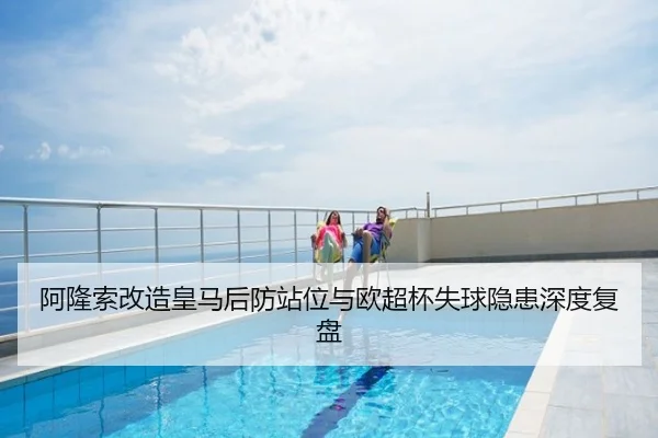 阿隆索改造皇马后防站位与欧超杯失球隐患深度复盘