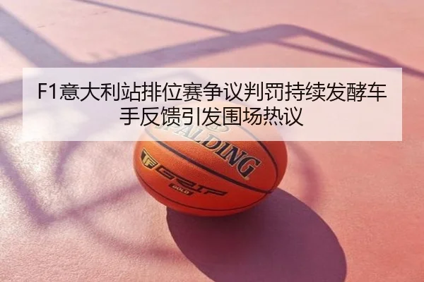 F1意大利站排位赛争议判罚持续发酵车手反馈引发围场热议