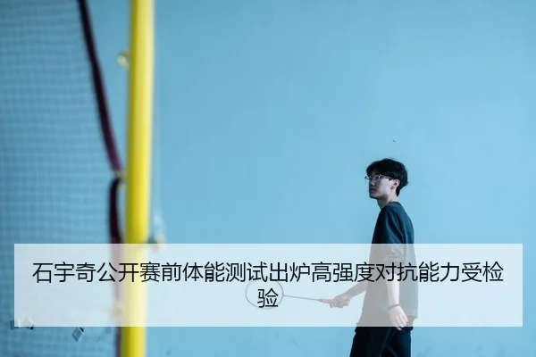 石宇奇公开赛前体能测试出炉高强度对抗能力受检验
