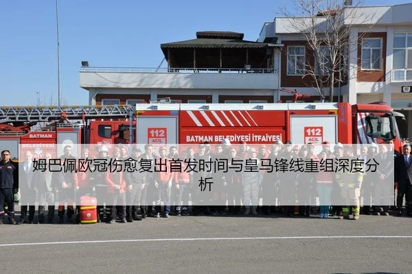 姆巴佩欧冠伤愈复出首发时间与皇马锋线重组深度分析