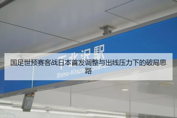 国足世预赛客战日本首发调整与出线压力下的破局思路