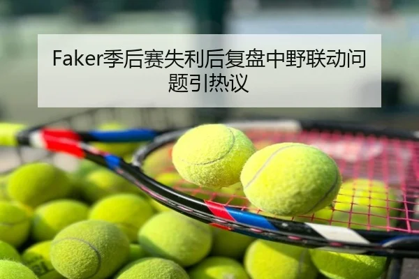 Faker季后赛失利后复盘中野联动问题引热议