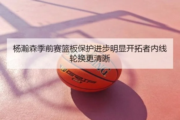 杨瀚森季前赛篮板保护进步明显开拓者内线轮换更清晰
